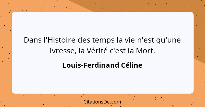 Dans l'Histoire des temps la vie n'est qu'une ivresse, la Vérité c'est la Mort.... - Louis-Ferdinand Céline