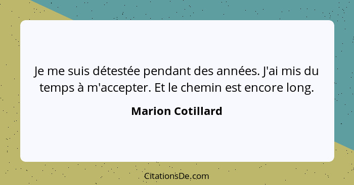 Je me suis détestée pendant des années. J'ai mis du temps à m'accepter. Et le chemin est encore long.... - Marion Cotillard