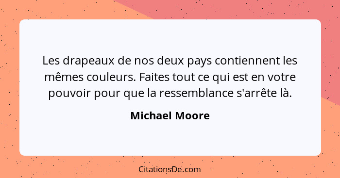 Les drapeaux de nos deux pays contiennent les mêmes couleurs. Faites tout ce qui est en votre pouvoir pour que la ressemblance s'arrêt... - Michael Moore