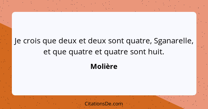 Je crois que deux et deux sont quatre, Sganarelle, et que quatre et quatre sont huit.... - Molière