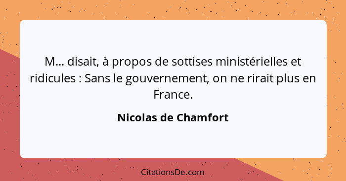 M... disait, à propos de sottises ministérielles et ridicules : Sans le gouvernement, on ne rirait plus en France.... - Nicolas de Chamfort