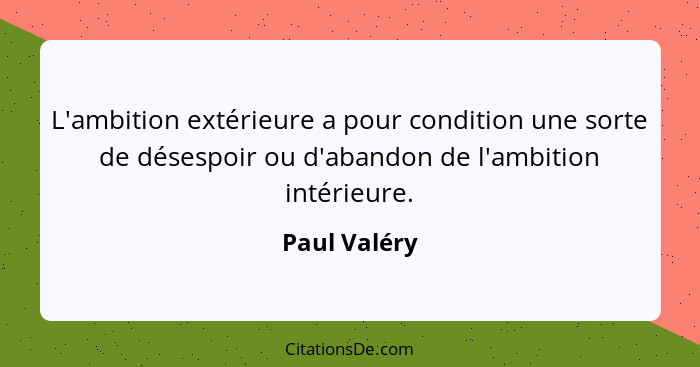 L'ambition extérieure a pour condition une sorte de désespoir ou d'abandon de l'ambition intérieure.... - Paul Valéry