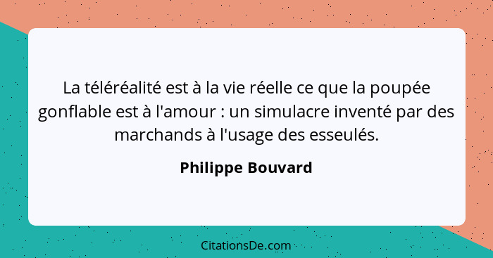 La téléréalité est à la vie réelle ce que la poupée gonflable est à l'amour : un simulacre inventé par des marchands à l'usage... - Philippe Bouvard