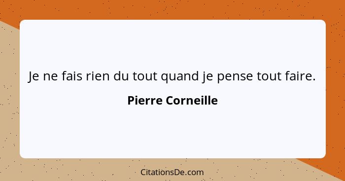 Je ne fais rien du tout quand je pense tout faire.... - Pierre Corneille