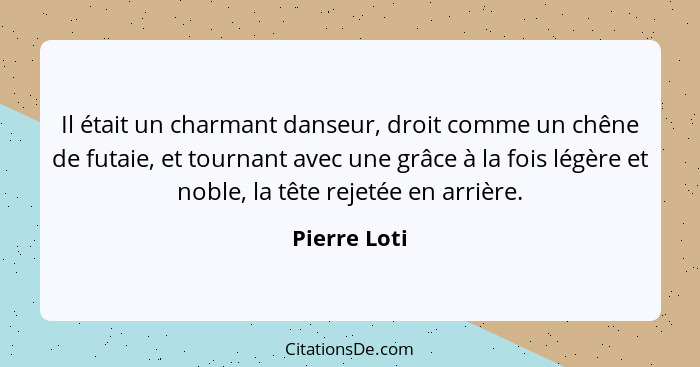 Il était un charmant danseur, droit comme un chêne de futaie, et tournant avec une grâce à la fois légère et noble, la tête rejetée en a... - Pierre Loti