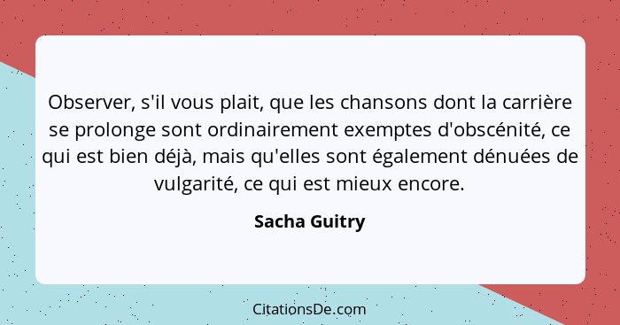 Observer, s'il vous plait, que les chansons dont la carrière se prolonge sont ordinairement exemptes d'obscénité, ce qui est bien déjà,... - Sacha Guitry