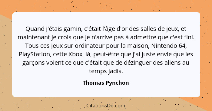 Quand j'étais gamin, c'était l'âge d'or des salles de jeux, et maintenant je crois que je n'arrive pas à admettre que c'est fini. Tou... - Thomas Pynchon