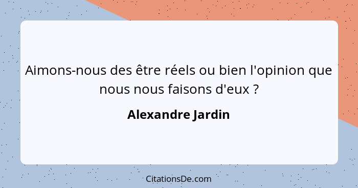 Aimons-nous des être réels ou bien l'opinion que nous nous faisons d'eux ?... - Alexandre Jardin