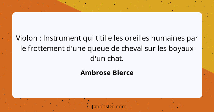 Violon : Instrument qui titille les oreilles humaines par le frottement d'une queue de cheval sur les boyaux d'un chat.... - Ambrose Bierce