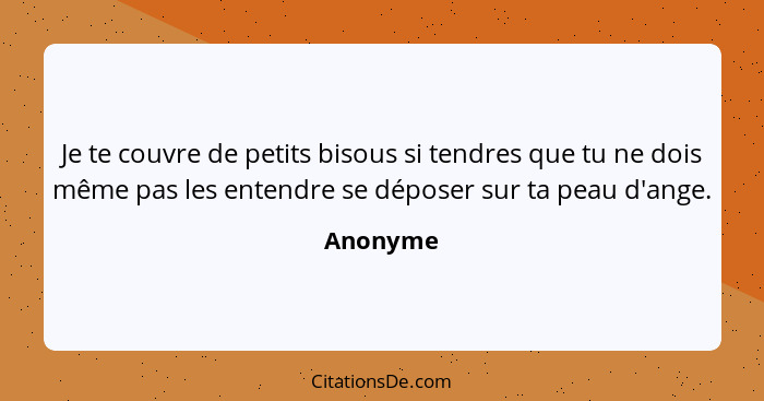 Je te couvre de petits bisous si tendres que tu ne dois même pas les entendre se déposer sur ta peau d'ange.... - Anonyme