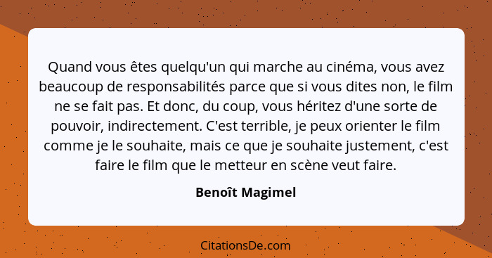 Quand vous êtes quelqu'un qui marche au cinéma, vous avez beaucoup de responsabilités parce que si vous dites non, le film ne se fait... - Benoît Magimel