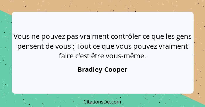 Vous ne pouvez pas vraiment contrôler ce que les gens pensent de vous ; Tout ce que vous pouvez vraiment faire c'est être vous-m... - Bradley Cooper