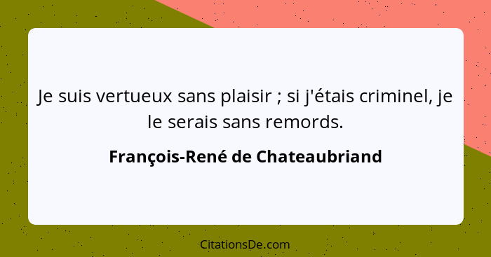 Je suis vertueux sans plaisir ; si j'étais criminel, je le serais sans remords.... - François-René de Chateaubriand