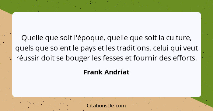 Quelle que soit l'époque, quelle que soit la culture, quels que soient le pays et les traditions, celui qui veut réussir doit se bouge... - Frank Andriat