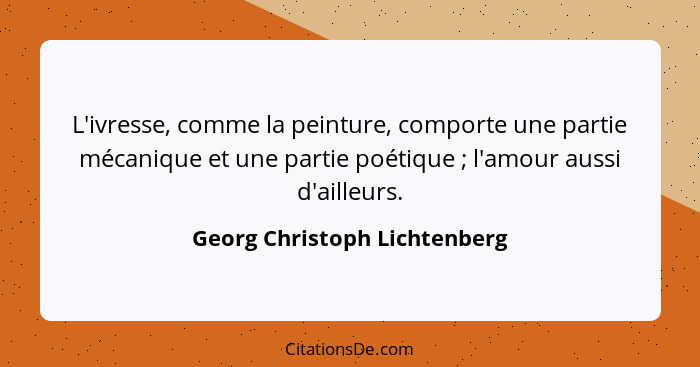 L'ivresse, comme la peinture, comporte une partie mécanique et une partie poétique ; l'amour aussi d'ailleurs.... - Georg Christoph Lichtenberg