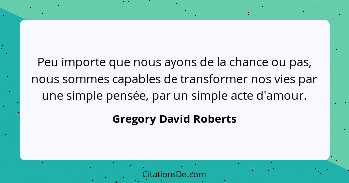 Peu importe que nous ayons de la chance ou pas, nous sommes capables de transformer nos vies par une simple pensée, par un sim... - Gregory David Roberts