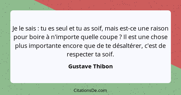 Je le sais : tu es seul et tu as soif, mais est-ce une raison pour boire à n'importe quelle coupe ? Il est une chose plus i... - Gustave Thibon