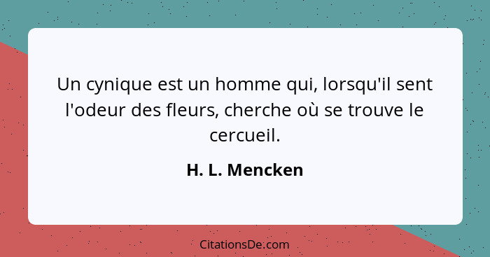 Un cynique est un homme qui, lorsqu'il sent l'odeur des fleurs, cherche où se trouve le cercueil.... - H. L. Mencken