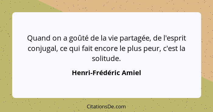 Quand on a goûté de la vie partagée, de l'esprit conjugal, ce qui fait encore le plus peur, c'est la solitude.... - Henri-Frédéric Amiel