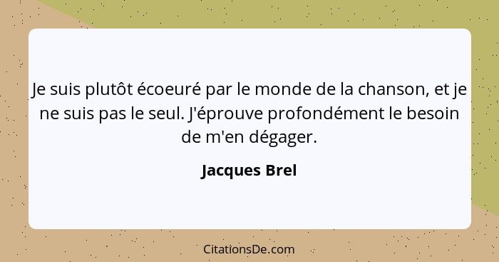 Je suis plutôt écoeuré par le monde de la chanson, et je ne suis pas le seul. J'éprouve profondément le besoin de m'en dégager.... - Jacques Brel