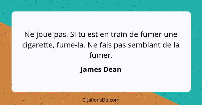 Ne joue pas. Si tu est en train de fumer une cigarette, fume-la. Ne fais pas semblant de la fumer.... - James Dean