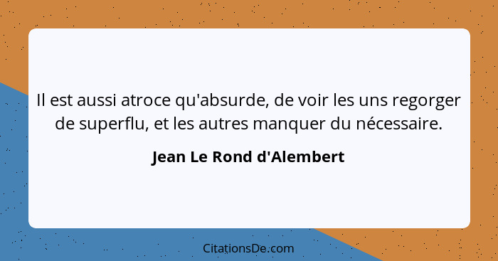 Il est aussi atroce qu'absurde, de voir les uns regorger de superflu, et les autres manquer du nécessaire.... - Jean Le Rond d'Alembert