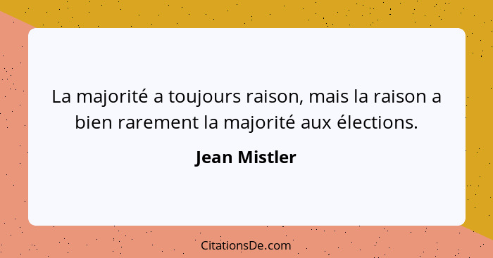 La majorité a toujours raison, mais la raison a bien rarement la majorité aux élections.... - Jean Mistler