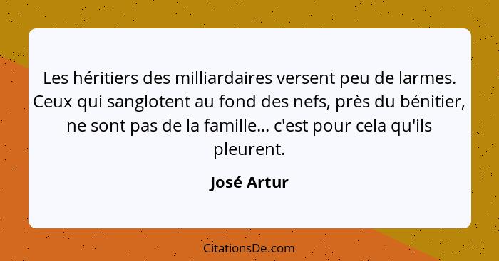 Les héritiers des milliardaires versent peu de larmes. Ceux qui sanglotent au fond des nefs, près du bénitier, ne sont pas de la famille.... - José Artur