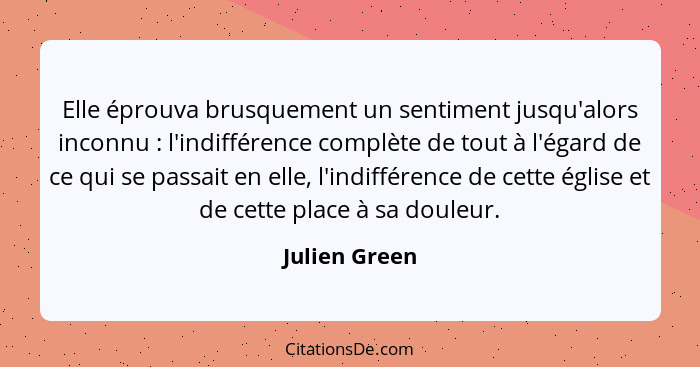 Elle éprouva brusquement un sentiment jusqu'alors inconnu : l'indifférence complète de tout à l'égard de ce qui se passait en elle... - Julien Green