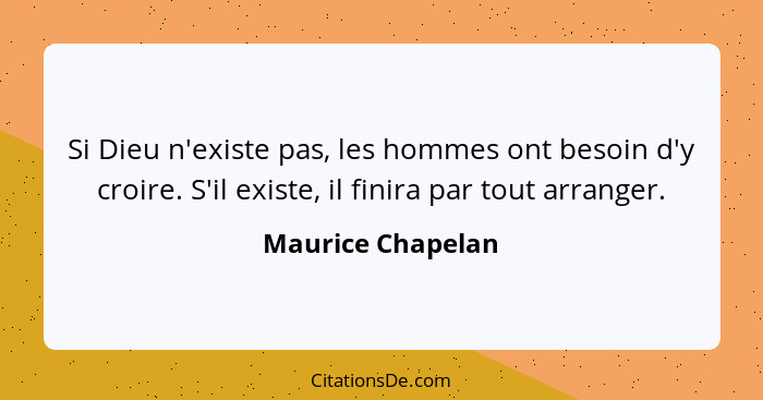 Si Dieu n'existe pas, les hommes ont besoin d'y croire. S'il existe, il finira par tout arranger.... - Maurice Chapelan