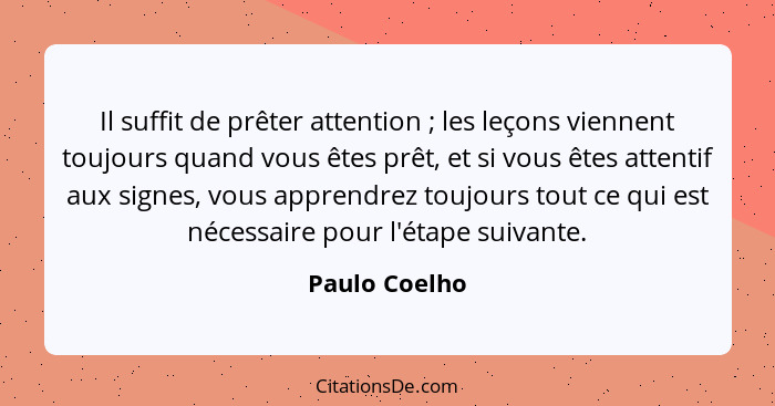 Il suffit de prêter attention ; les leçons viennent toujours quand vous êtes prêt, et si vous êtes attentif aux signes, vous appre... - Paulo Coelho