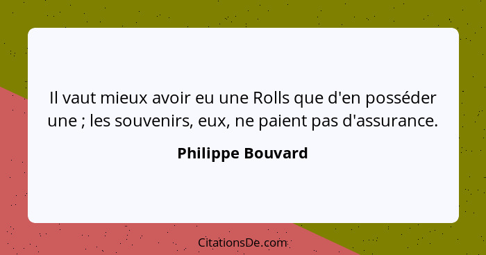 Il vaut mieux avoir eu une Rolls que d'en posséder une ; les souvenirs, eux, ne paient pas d'assurance.... - Philippe Bouvard
