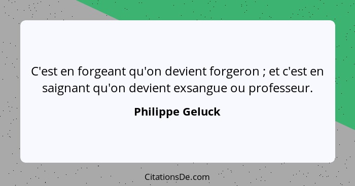 C'est en forgeant qu'on devient forgeron ; et c'est en saignant qu'on devient exsangue ou professeur.... - Philippe Geluck