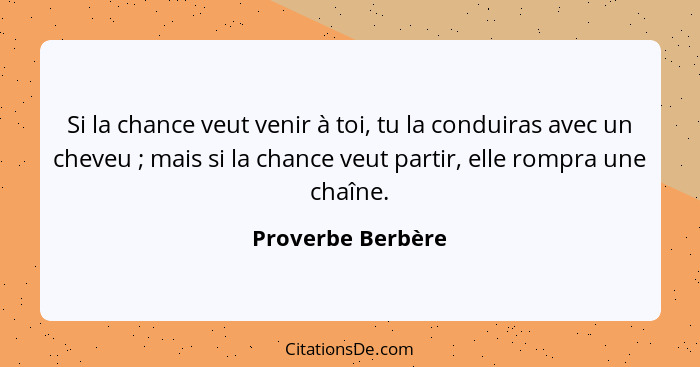 Si la chance veut venir à toi, tu la conduiras avec un cheveu ; mais si la chance veut partir, elle rompra une chaîne.... - Proverbe Berbère