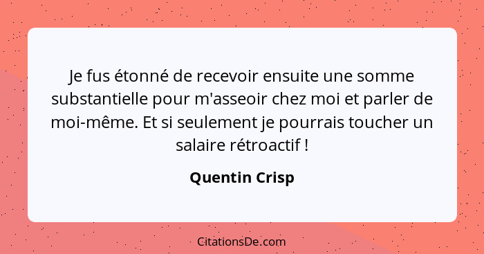 Je fus étonné de recevoir ensuite une somme substantielle pour m'asseoir chez moi et parler de moi-même. Et si seulement je pourrais t... - Quentin Crisp