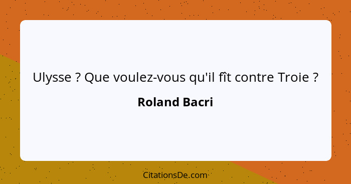 Ulysse ? Que voulez-vous qu'il fît contre Troie ?... - Roland Bacri