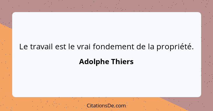 Le travail est le vrai fondement de la propriété.... - Adolphe Thiers