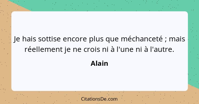 Je hais sottise encore plus que méchanceté ; mais réellement je ne crois ni à l'une ni à l'autre.... - Alain