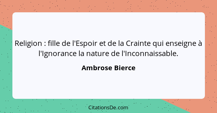 Religion : fille de l'Espoir et de la Crainte qui enseigne à l'Ignorance la nature de l'Inconnaissable.... - Ambrose Bierce