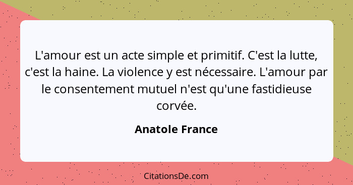 L'amour est un acte simple et primitif. C'est la lutte, c'est la haine. La violence y est nécessaire. L'amour par le consentement mut... - Anatole France