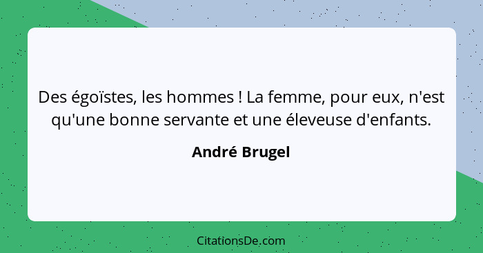 Des égoïstes, les hommes ! La femme, pour eux, n'est qu'une bonne servante et une éleveuse d'enfants.... - André Brugel