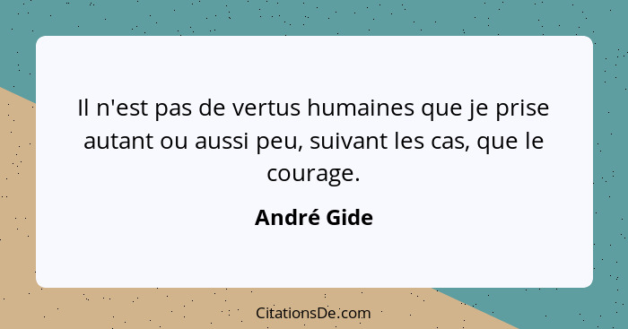 Il n'est pas de vertus humaines que je prise autant ou aussi peu, suivant les cas, que le courage.... - André Gide