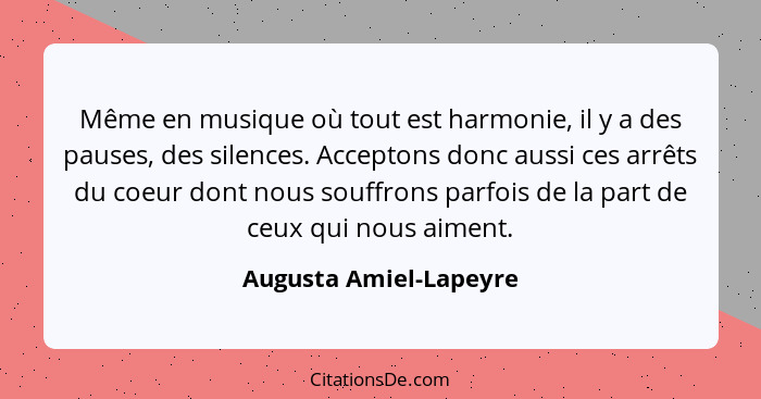 Même en musique où tout est harmonie, il y a des pauses, des silences. Acceptons donc aussi ces arrêts du coeur dont nous souf... - Augusta Amiel-Lapeyre