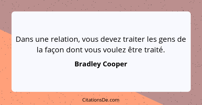 Dans une relation, vous devez traiter les gens de la façon dont vous voulez être traité.... - Bradley Cooper