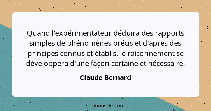 Quand l'expérimentateur déduira des rapports simples de phénomènes précis et d'après des principes connus et établis, le raisonnement... - Claude Bernard