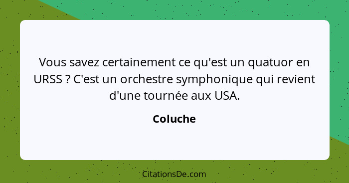 Vous savez certainement ce qu'est un quatuor en URSS ? C'est un orchestre symphonique qui revient d'une tournée aux USA.... - Coluche