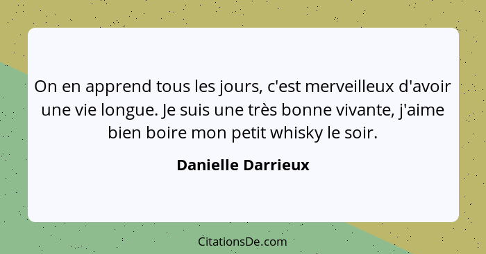 On en apprend tous les jours, c'est merveilleux d'avoir une vie longue. Je suis une très bonne vivante, j'aime bien boire mon peti... - Danielle Darrieux