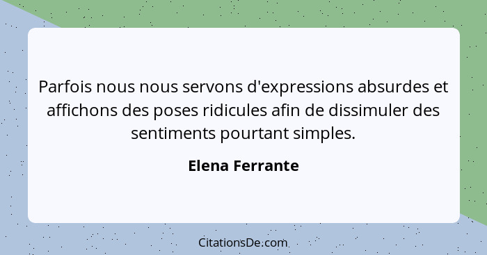 Parfois nous nous servons d'expressions absurdes et affichons des poses ridicules afin de dissimuler des sentiments pourtant simples.... - Elena Ferrante