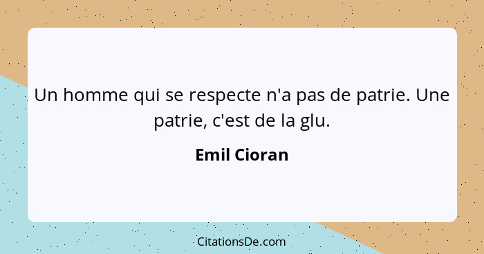 Un homme qui se respecte n'a pas de patrie. Une patrie, c'est de la glu.... - Emil Cioran