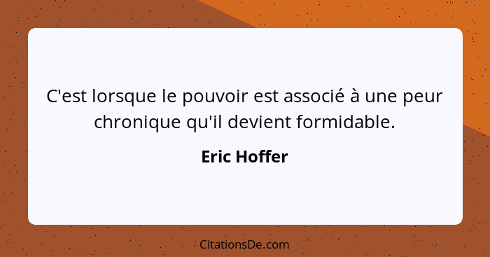 C'est lorsque le pouvoir est associé à une peur chronique qu'il devient formidable.... - Eric Hoffer